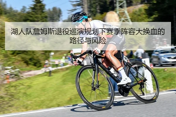 湖人队詹姆斯退役巡演规划下赛季阵容大换血的路径与风险
