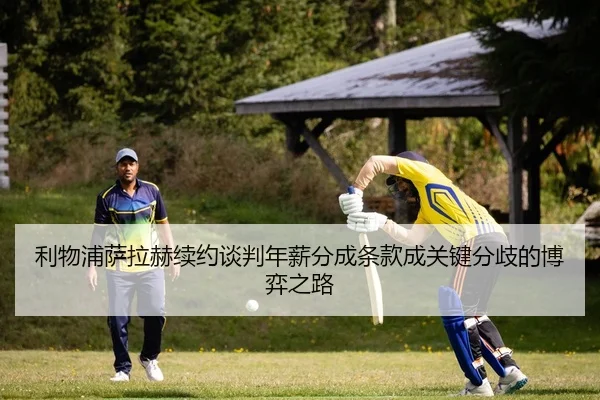 利物浦萨拉赫续约谈判年薪分成条款成关键分歧的博弈之路